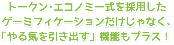 トークン･エコノミー式を採用したゲーミフィケーションだけじゃなく、「やる気を引き出す」機能もプラス！