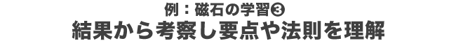 例：磁石の学習③結果から考察し要点や法則を理解